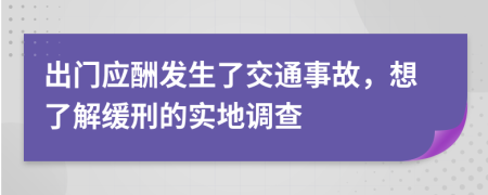 出门应酬发生了交通事故，想了解缓刑的实地调查