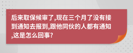 后来取保候审了,现在三个月了没有接到通知去报到,跟他同伙的人都有通知,这是怎么回事?