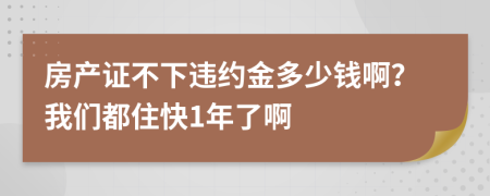 房产证不下违约金多少钱啊？我们都住快1年了啊