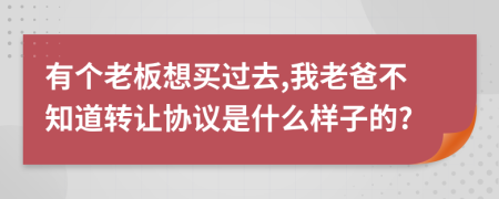 有个老板想买过去,我老爸不知道转让协议是什么样子的?