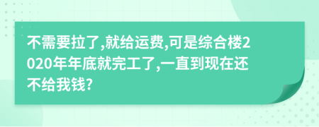 不需要拉了,就给运费,可是综合楼2020年年底就完工了,一直到现在还不给我钱?