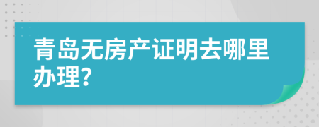 青岛无房产证明去哪里办理？