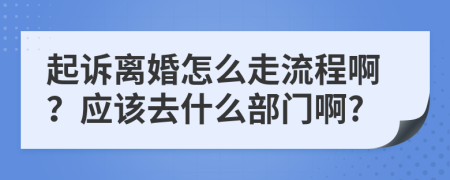 起诉离婚怎么走流程啊？应该去什么部门啊?