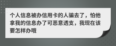 个人信息被办信用卡的人骗去了，怕他拿我的信息办了可恶意透支，我现在该要怎样办哦