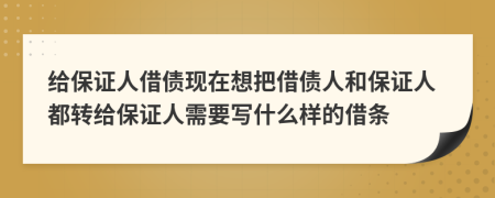 给保证人借债现在想把借债人和保证人都转给保证人需要写什么样的借条