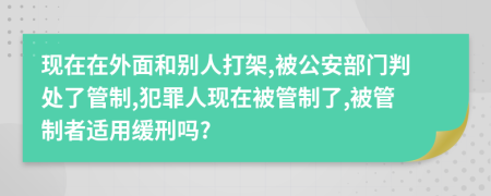 现在在外面和别人打架,被公安部门判处了管制,犯罪人现在被管制了,被管制者适用缓刑吗?