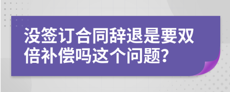 没签订合同辞退是要双倍补偿吗这个问题？