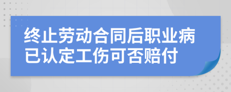 终止劳动合同后职业病已认定工伤可否赔付