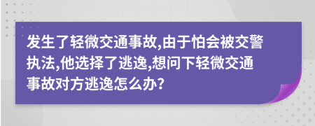 发生了轻微交通事故,由于怕会被交警执法,他选择了逃逸,想问下轻微交通事故对方逃逸怎么办？