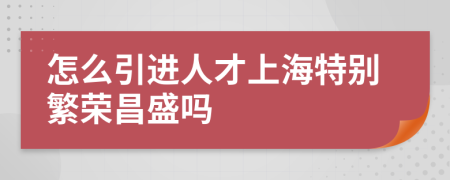 怎么引进人才上海特别繁荣昌盛吗