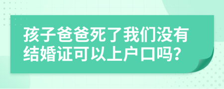 孩子爸爸死了我们没有结婚证可以上户口吗？