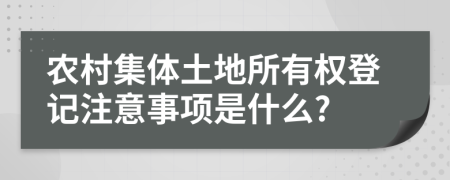 农村集体土地所有权登记注意事项是什么?