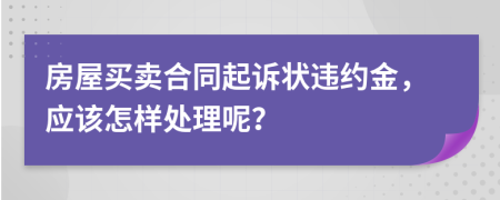 房屋买卖合同起诉状违约金，应该怎样处理呢？