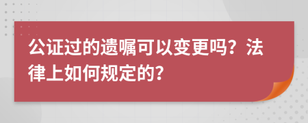 公证过的遗嘱可以变更吗？法律上如何规定的？