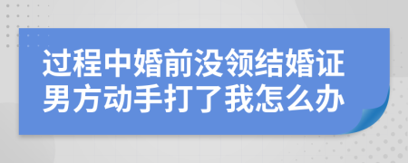 过程中婚前没领结婚证男方动手打了我怎么办