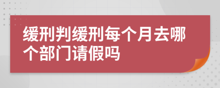 缓刑判缓刑每个月去哪个部门请假吗