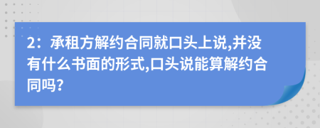 2：承租方解约合同就口头上说,并没有什么书面的形式,口头说能算解约合同吗？