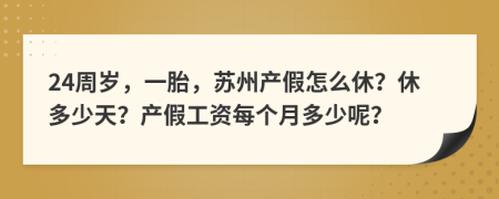 24周岁，一胎，苏州产假怎么休？休多少天？产假工资每个月多少呢？