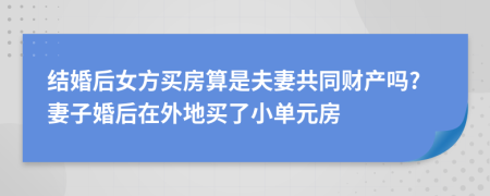 结婚后女方买房算是夫妻共同财产吗?妻子婚后在外地买了小单元房