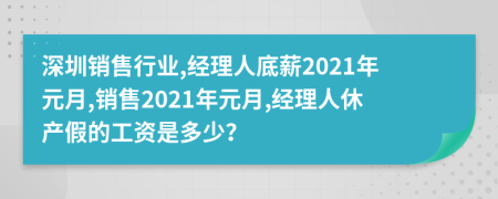 深圳销售行业,经理人底薪2021年元月,销售2021年元月,经理人休产假的工资是多少？