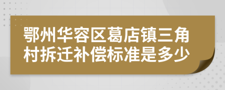 鄂州华容区葛店镇三角村拆迁补偿标准是多少
