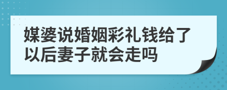 媒婆说婚姻彩礼钱给了以后妻子就会走吗