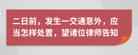 二日前，发生一交通意外，应当怎样处置，望诸位律师告知