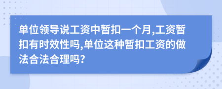 单位领导说工资中暂扣一个月,工资暂扣有时效性吗,单位这种暂扣工资的做法合法合理吗？