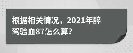 根据相关情况，2021年醉驾验血87怎么算？