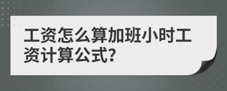 工资怎么算加班小时工资计算公式？