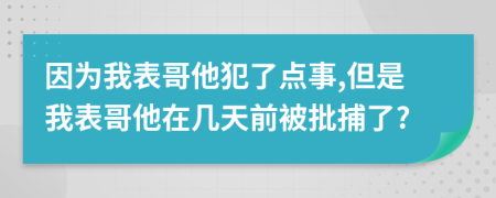 因为我表哥他犯了点事,但是我表哥他在几天前被批捕了?