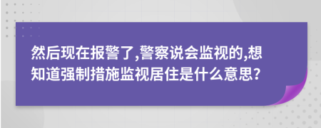 然后现在报警了,警察说会监视的,想知道强制措施监视居住是什么意思？