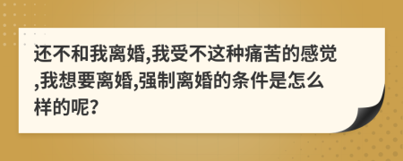 还不和我离婚,我受不这种痛苦的感觉,我想要离婚,强制离婚的条件是怎么样的呢？