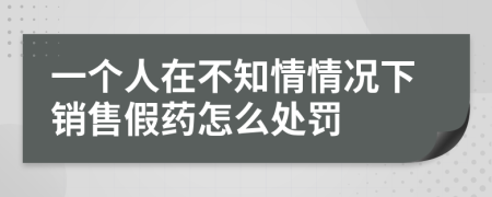 一个人在不知情情况下销售假药怎么处罚