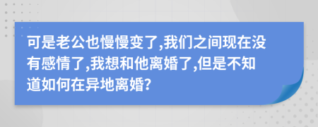 可是老公也慢慢变了,我们之间现在没有感情了,我想和他离婚了,但是不知道如何在异地离婚？