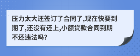 压力太大还签订了合同了,现在快要到期了,还没有还上,小额贷款合同到期不还违法吗？