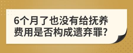 6个月了也没有给抚养费用是否构成遗弃罪?