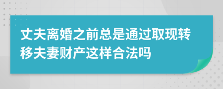 丈夫离婚之前总是通过取现转移夫妻财产这样合法吗