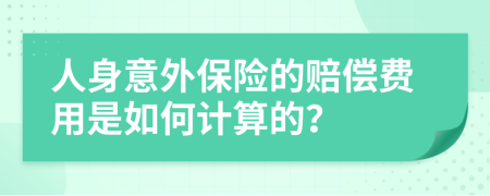 人身意外保险的赔偿费用是如何计算的？