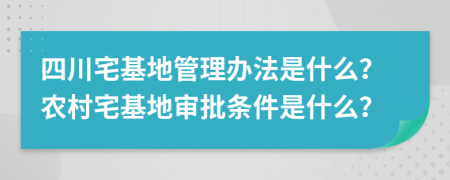 四川宅基地管理办法是什么？农村宅基地审批条件是什么？