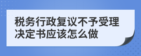 税务行政复议不予受理决定书应该怎么做