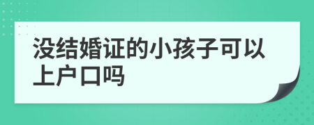 没结婚证的小孩子可以上户口吗