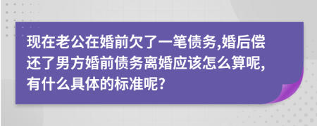 现在老公在婚前欠了一笔债务,婚后偿还了男方婚前债务离婚应该怎么算呢,有什么具体的标准呢?