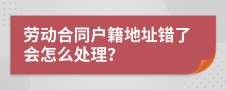 劳动合同户籍地址错了会怎么处理？