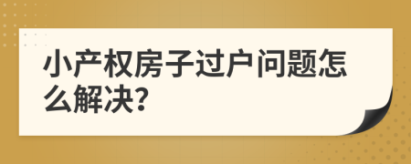 小产权房子过户问题怎么解决？