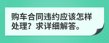 购车合同违约应该怎样处理？求详细解答。