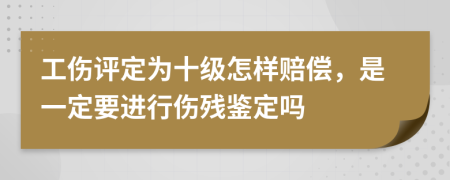 工伤评定为十级怎样赔偿，是一定要进行伤残鉴定吗