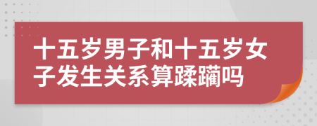 十五岁男子和十五岁女子发生关系算蹂躏吗