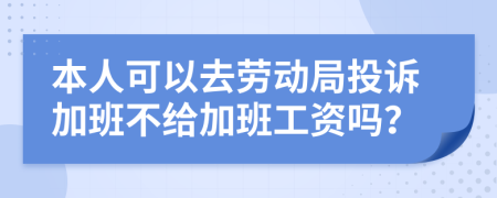 本人可以去劳动局投诉加班不给加班工资吗？