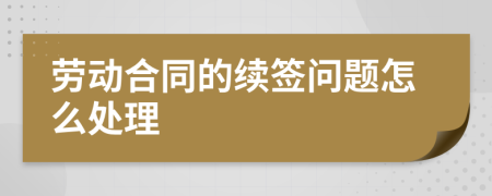 劳动合同的续签问题怎么处理